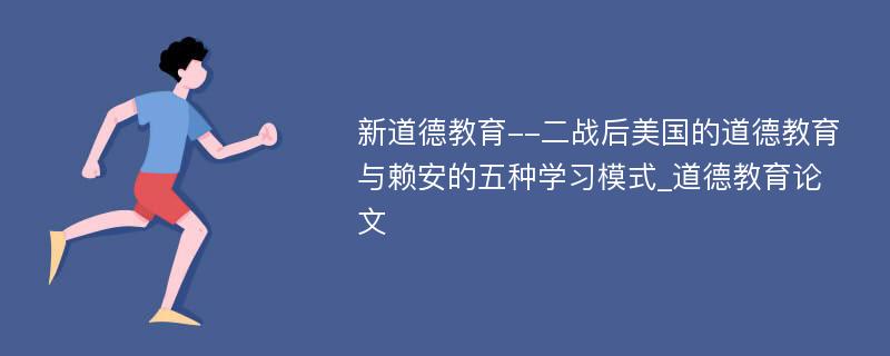 新道德教育--二战后美国的道德教育与赖安的五种学习模式_道德教育论文