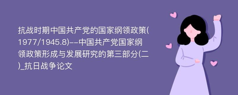 抗战时期中国共产党的国家纲领政策(1977/1945.8)--中国共产党国家纲领政策形成与发展研究的第三部分(二)_抗日战争论文