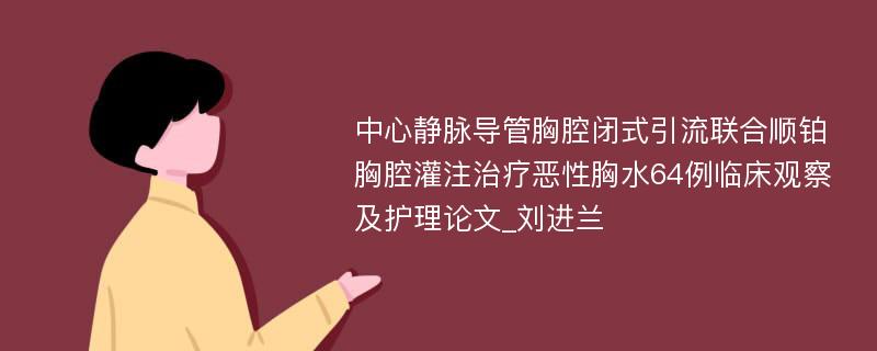 中心静脉导管胸腔闭式引流联合顺铂胸腔灌注治疗恶性胸水64例临床观察及护理论文_刘进兰