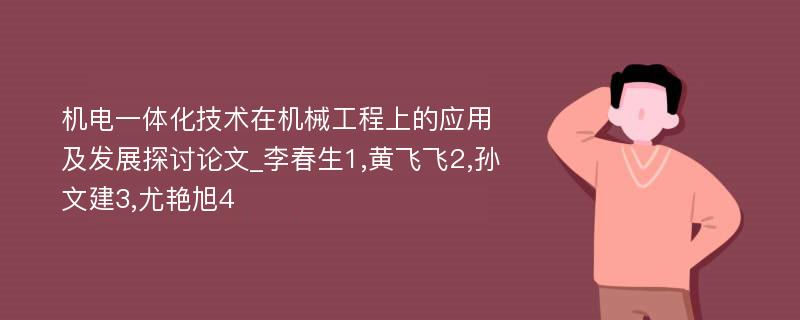 机电一体化技术在机械工程上的应用及发展探讨论文_李春生1,黄飞飞2,孙文建3,尤艳旭4