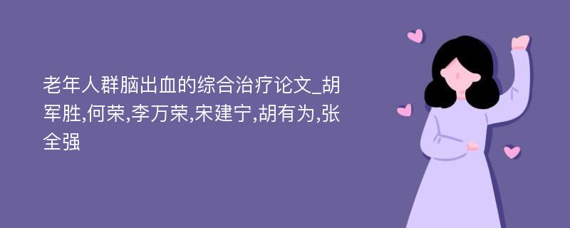 老年人群脑出血的综合治疗论文_胡军胜,何荣,李万荣,宋建宁,胡有为,张全强