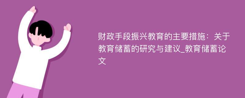 财政手段振兴教育的主要措施：关于教育储蓄的研究与建议_教育储蓄论文