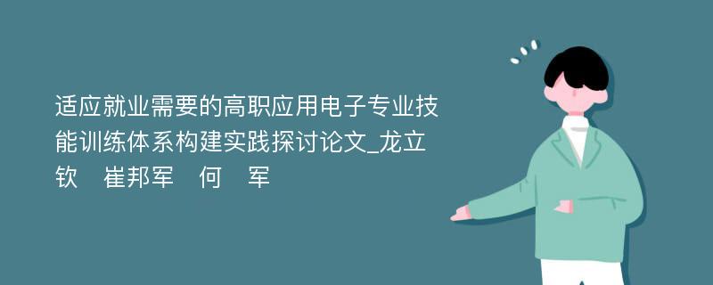 适应就业需要的高职应用电子专业技能训练体系构建实践探讨论文_龙立钦　崔邦军　何　军