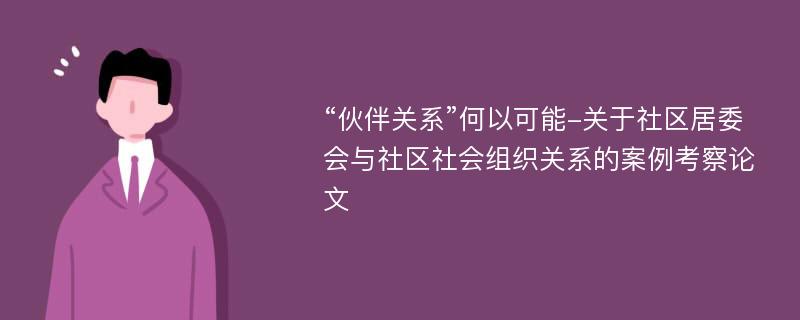 “伙伴关系”何以可能-关于社区居委会与社区社会组织关系的案例考察论文