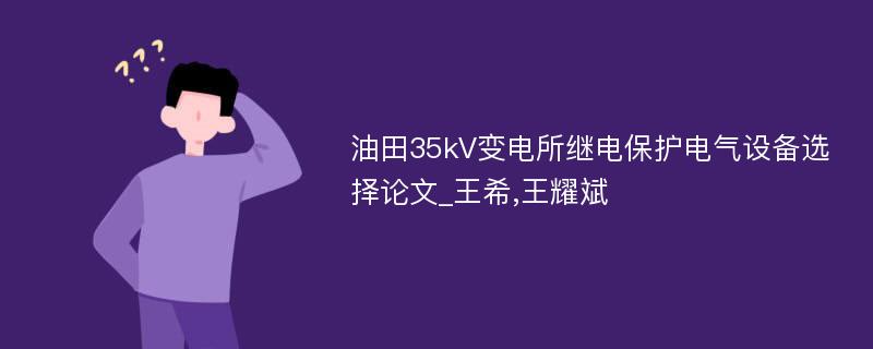 油田35kV变电所继电保护电气设备选择论文_王希,王耀斌