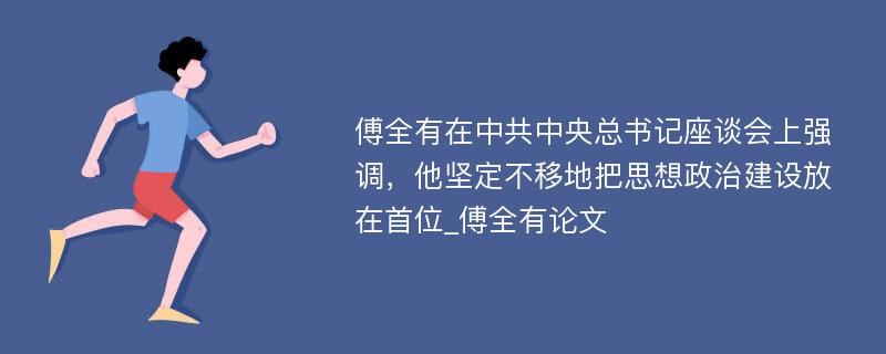 傅全有在中共中央总书记座谈会上强调，他坚定不移地把思想政治建设放在首位_傅全有论文