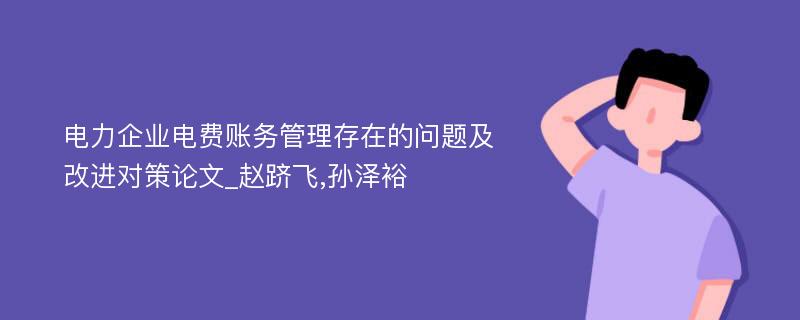 电力企业电费账务管理存在的问题及改进对策论文_赵跻飞,孙泽裕