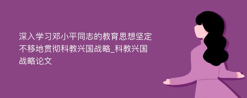 深入学习邓小平同志的教育思想坚定不移地贯彻科教兴国战略_科教兴国战略论文