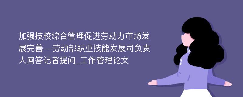 加强技校综合管理促进劳动力市场发展完善--劳动部职业技能发展司负责人回答记者提问_工作管理论文