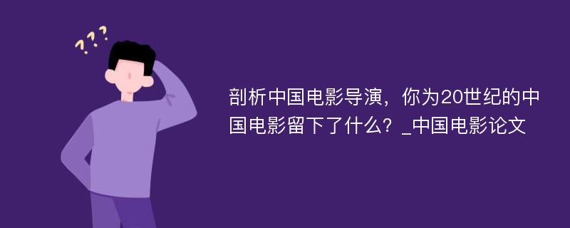 剖析中国电影导演，你为20世纪的中国电影留下了什么？_中国电影论文