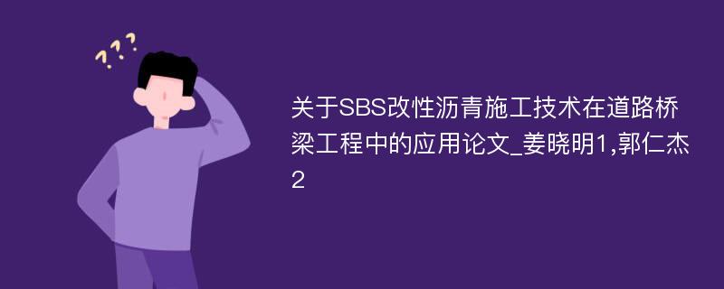 关于SBS改性沥青施工技术在道路桥梁工程中的应用论文_姜晓明1,郭仁杰2