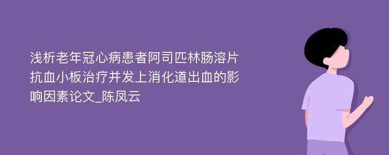 浅析老年冠心病患者阿司匹林肠溶片抗血小板治疗并发上消化道出血的影响因素论文_陈凤云