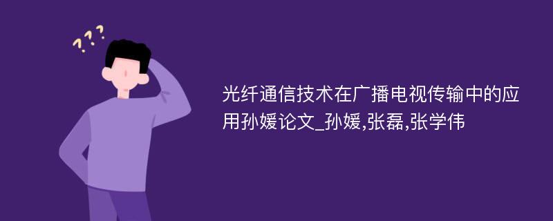 光纤通信技术在广播电视传输中的应用孙媛论文_孙媛,张磊,张学伟