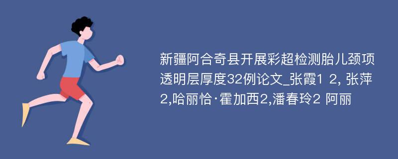 新疆阿合奇县开展彩超检测胎儿颈项透明层厚度32例论文_张霞1 2, 张萍2,哈丽恰·霍加西2,潘春玲2 阿丽