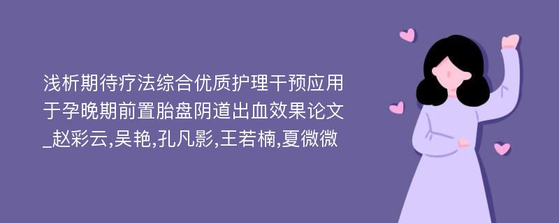 浅析期待疗法综合优质护理干预应用于孕晚期前置胎盘阴道出血效果论文_赵彩云,吴艳,孔凡影,王若楠,夏微微