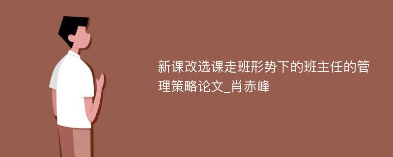 新课改选课走班形势下的班主任的管理策略论文_肖赤峰