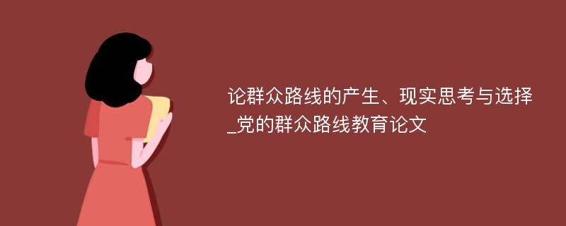 论群众路线的产生、现实思考与选择_党的群众路线教育论文