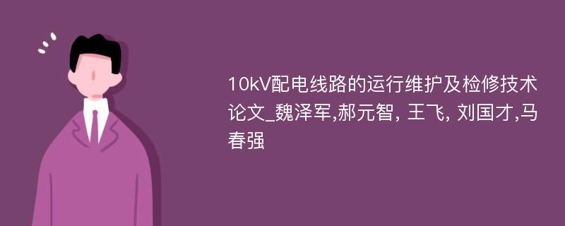 10kV配电线路的运行维护及检修技术论文_魏泽军,郝元智, 王飞, 刘国才,马春强