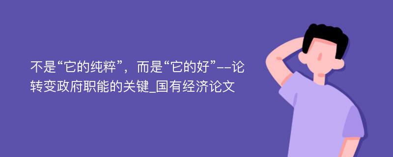 不是“它的纯粹”，而是“它的好”--论转变政府职能的关键_国有经济论文