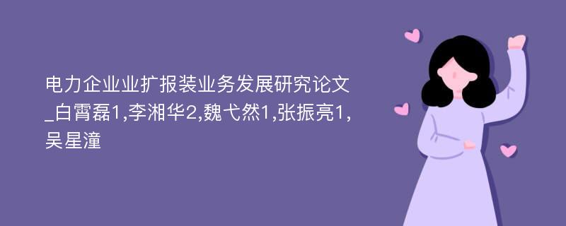 电力企业业扩报装业务发展研究论文_白霄磊1,李湘华2,魏弋然1,张振亮1,吴星潼