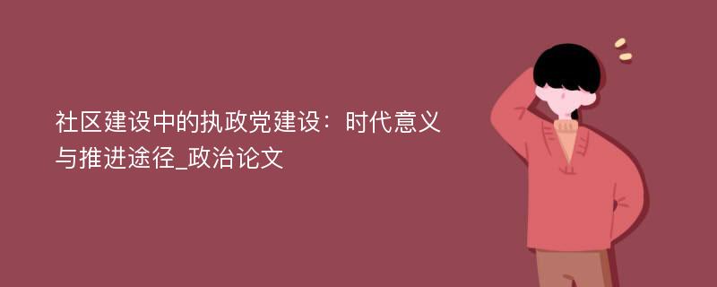 社区建设中的执政党建设：时代意义与推进途径_政治论文