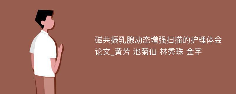 磁共振乳腺动态增强扫描的护理体会论文_黄芳 池菊仙 林秀珠 金宇