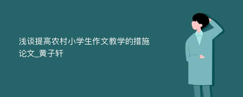 浅谈提高农村小学生作文教学的措施论文_黄子轩