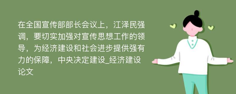 在全国宣传部部长会议上，江泽民强调，要切实加强对宣传思想工作的领导，为经济建设和社会进步提供强有力的保障，中央决定建设_经济建设论文