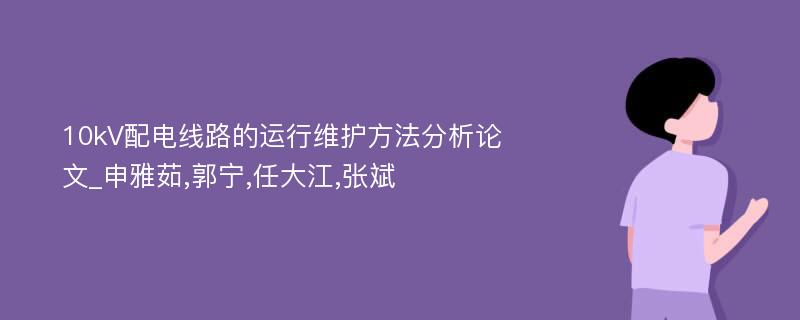 10kV配电线路的运行维护方法分析论文_申雅茹,郭宁,任大江,张斌