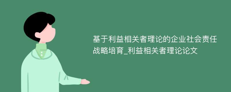 基于利益相关者理论的企业社会责任战略培育_利益相关者理论论文