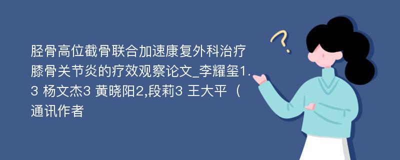 胫骨高位截骨联合加速康复外科治疗膝骨关节炎的疗效观察论文_李耀玺1.3 杨文杰3 黄晓阳2,段莉3 王大平（通讯作者