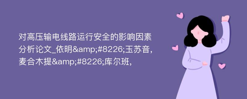 对高压输电线路运行安全的影响因素分析论文_依明&#8226;玉苏音,麦合木提&#8226;库尔班,