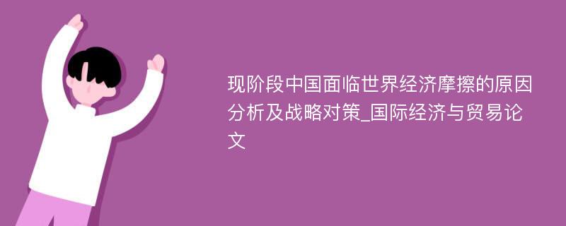 现阶段中国面临世界经济摩擦的原因分析及战略对策_国际经济与贸易论文