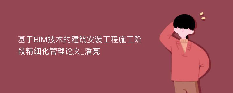 基于BIM技术的建筑安装工程施工阶段精细化管理论文_潘亮