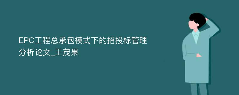 EPC工程总承包模式下的招投标管理分析论文_王茂果