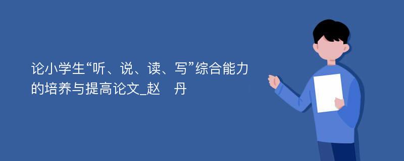 论小学生“听、说、读、写”综合能力的培养与提高论文_赵　丹