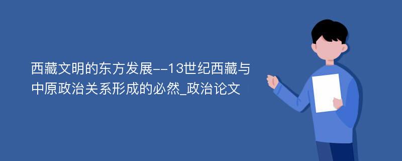 西藏文明的东方发展--13世纪西藏与中原政治关系形成的必然_政治论文