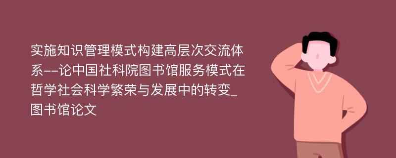 实施知识管理模式构建高层次交流体系--论中国社科院图书馆服务模式在哲学社会科学繁荣与发展中的转变_图书馆论文