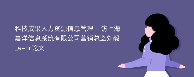 科技成果人力资源信息管理--访上海嘉洋信息系统有限公司营销总监刘毅_e-hr论文