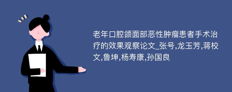 老年口腔颌面部恶性肿瘤患者手术治疗的效果观察论文_张号,龙玉芳,蒋校文,鲁坤,杨寿康,孙国良