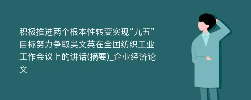 积极推进两个根本性转变实现“九五”目标努力争取吴文英在全国纺织工业工作会议上的讲话(摘要)_企业经济论文