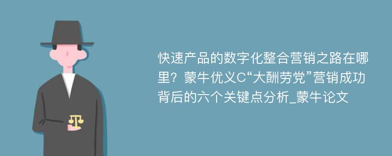 快速产品的数字化整合营销之路在哪里？蒙牛优义C“大酬劳党”营销成功背后的六个关键点分析_蒙牛论文