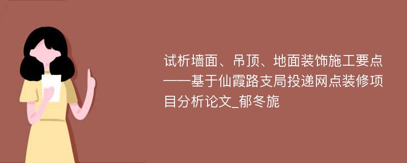 试析墙面、吊顶、地面装饰施工要点——基于仙霞路支局投递网点装修项目分析论文_郁冬旎