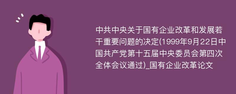 中共中央关于国有企业改革和发展若干重要问题的决定(1999年9月22日中国共产党第十五届中央委员会第四次全体会议通过)_国有企业改革论文