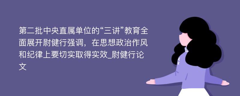 第二批中央直属单位的“三讲”教育全面展开尉健行强调，在思想政治作风和纪律上要切实取得实效_尉健行论文