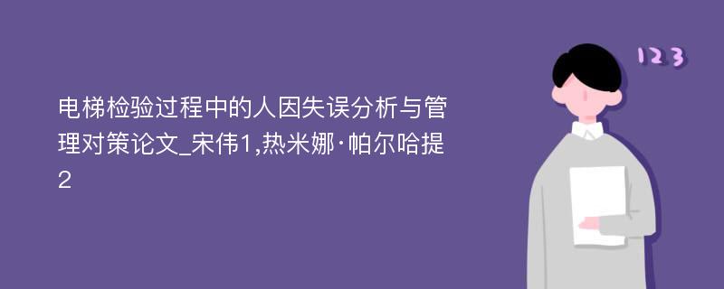 电梯检验过程中的人因失误分析与管理对策论文_宋伟1,热米娜·帕尔哈提2