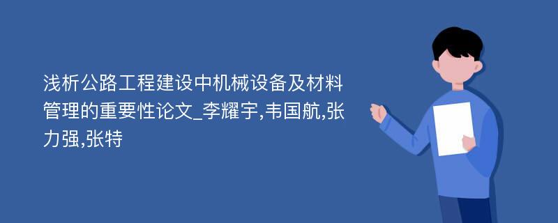 浅析公路工程建设中机械设备及材料管理的重要性论文_李耀宇,韦国航,张力强,张特