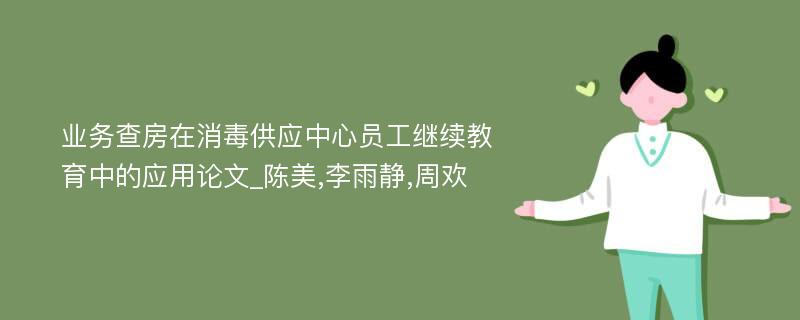 业务查房在消毒供应中心员工继续教育中的应用论文_陈美,李雨静,周欢