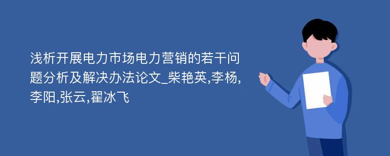 浅析开展电力市场电力营销的若干问题分析及解决办法论文_柴艳英,李杨,李阳,张云,翟冰飞