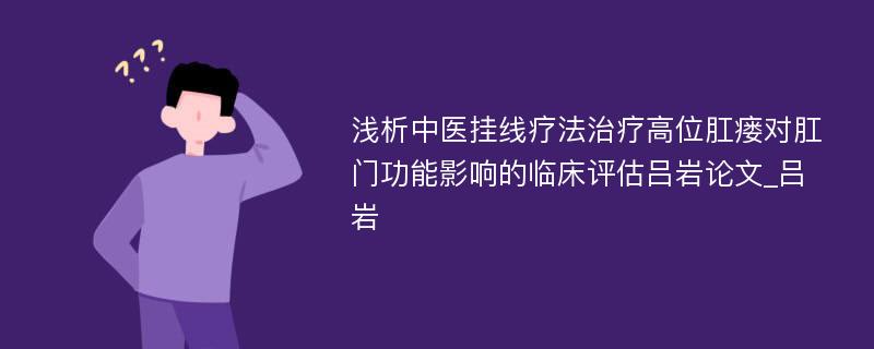 浅析中医挂线疗法治疗高位肛瘘对肛门功能影响的临床评估吕岩论文_吕岩